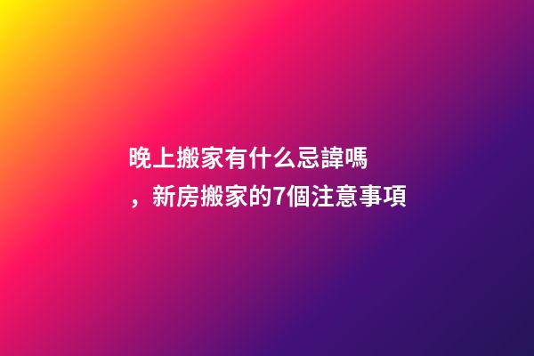 晚上搬家有什么忌諱嗎，新房搬家的7個注意事項-第1張-觀點-玄機派